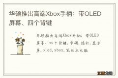 华硕推出高端Xbox手柄：带OLED屏幕、四个背键