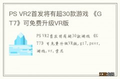 PS VR2首发将有超30款游戏 《GT7》可免费升级VR版