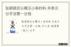 张颖颖否认曝汪小菲的料 并表示分手没要一分钱