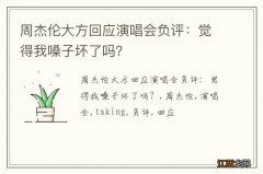 周杰伦大方回应演唱会负评：觉得我嗓子坏了吗？