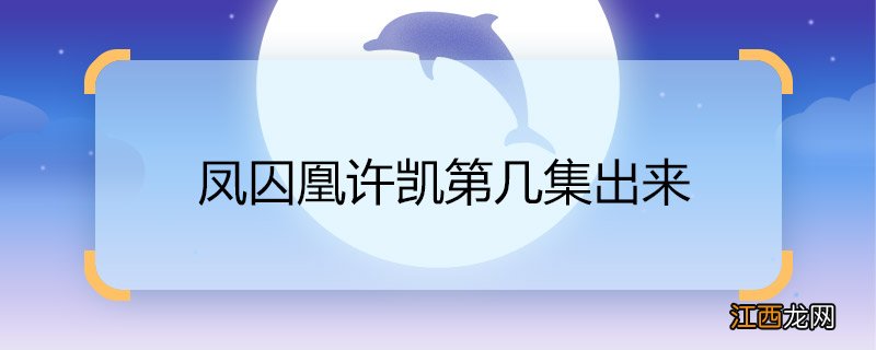 凤囚凰许凯第几集出来 凤囚凰里许凯在哪一集出现