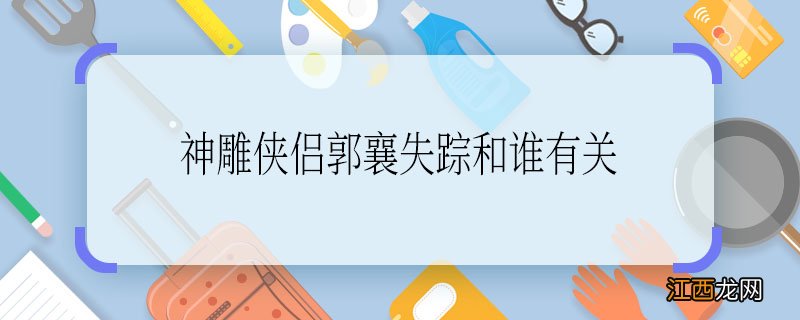 神雕侠侣郭襄失踪和谁有关 神雕侠侣郭襄失踪是被谁带走的