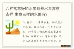 六种寓意好的水果哪些水果寓意吉祥 寓意吉祥的水果有？