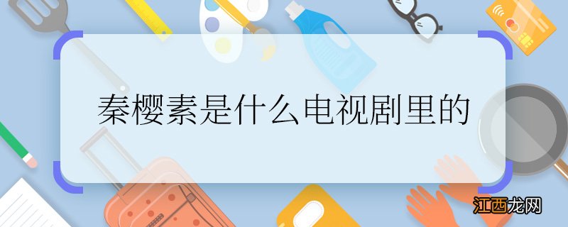 秦樱素是什么电视剧里的 秦樱素是什么电视剧里的人物