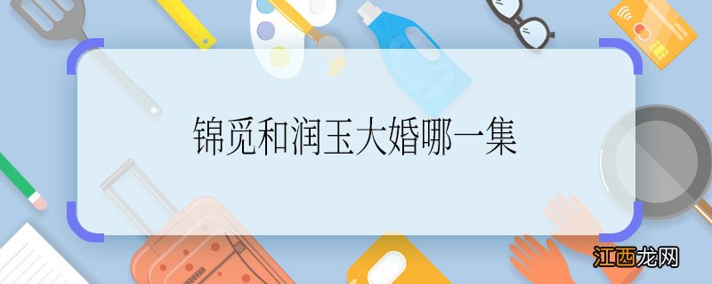 锦觅和润玉大婚哪一集 锦觅和润玉大婚是多少集