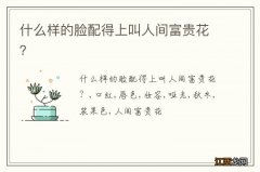 什么样的脸配得上叫人间富贵花？