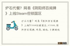 炉石代餐？网易《阴阳师百闻牌》上线Steam但锁国区