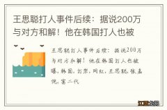 王思聪打人事件后续：据说200万与对方和解！他在韩国打人也被曝