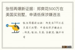 张恒再爆新证据：郑爽花500万在美国买别墅，申请低保涉嫌违法