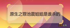 原生之罪池震姐姐是谁杀的 原生之罪池雯被谁杀害