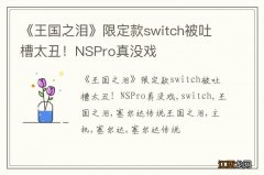 《王国之泪》限定款switch被吐槽太丑！NSPro真没戏