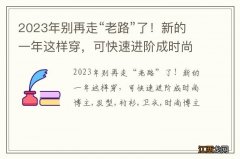 2023年别再走“老路”了！新的一年这样穿，可快速进阶成时尚博主