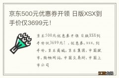 京东500元优惠券开领 日版XSX到手价仅3699元！