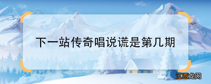 下一站传奇唱说谎是第几期 下一站传奇唱说谎是哪一期