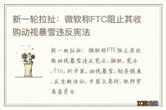 新一轮拉扯：微软称FTC阻止其收购动视暴雪违反宪法