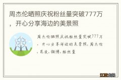 周杰伦晒照庆祝粉丝量突破777万，开心分享海边的美景照