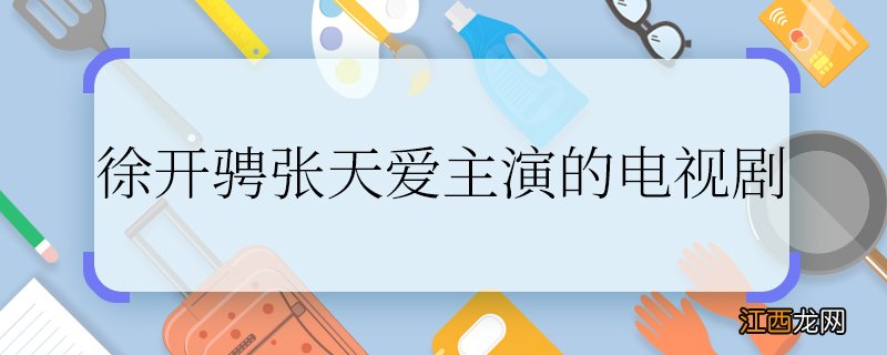 徐开骋张天爱主演的电视剧徐开骋张天爱主演的电视剧是什么