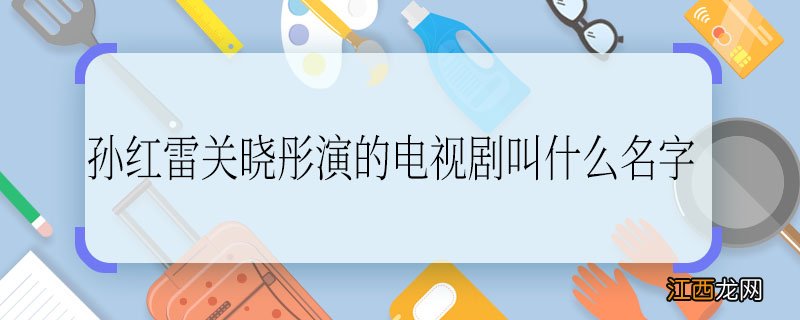 孙红雷关晓彤演的电视剧叫什么名字，孙红雷关晓彤演的电视剧