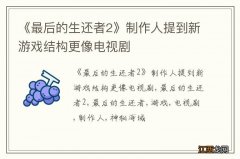 《最后的生还者2》制作人提到新游戏结构更像电视剧