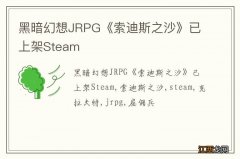 黑暗幻想JRPG《索迪斯之沙》已上架Steam