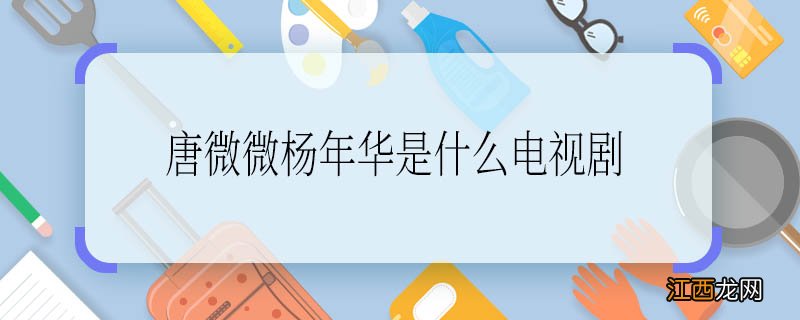 唐微微杨年华是什么电视剧 唐微微杨年华是什么电视剧里面的人物