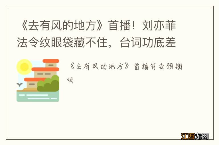 《去有风的地方》首播！刘亦菲法令纹眼袋藏不住，台词功底差被嘲