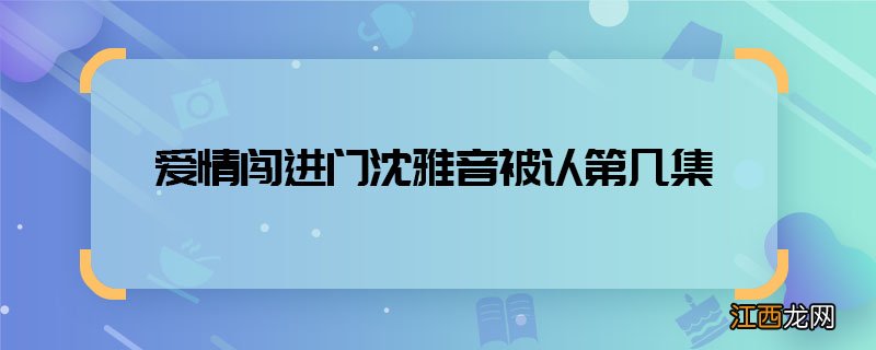 爱情闯进门沈雅音被认第几集 爱情闯进门雅音外公相认哪集