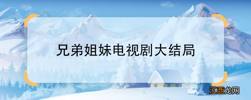 兄弟姐妹电视剧大结局电视剧兄弟姐妹的大结局是什么