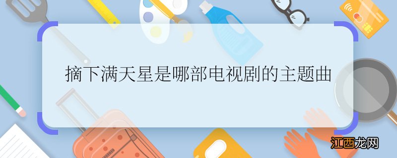 摘下满天星是哪部电视剧的主题曲摘下满天星是哪一部电视剧里的主题曲