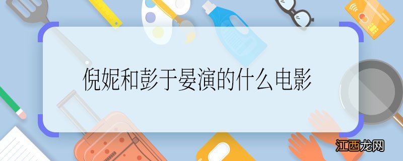 倪妮和彭于晏演的什么电影 倪妮和彭于晏演的电影