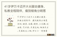 41岁伊万卡迈开大长腿去健身，私教全程陪伴，瘦到棱角分明惹担忧