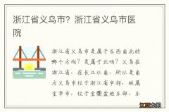 浙江省义乌市？浙江省义乌市医院