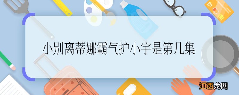 小别离蒂娜霸气护小宇是第几集 小别离蒂娜霸气护小宇是哪一集