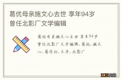 葛优母亲施文心去世 享年94岁 曾任北影厂文学编辑