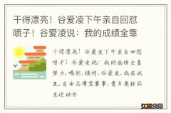 干得漂亮！谷爱凌下午亲自回怼喷子！谷爱凌说：我的成绩全靠努力