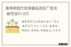 潘粤明因代言保健品违反广告法 被罚没51.6万