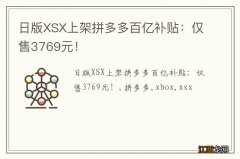 日版XSX上架拼多多百亿补贴：仅售3769元！