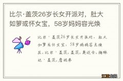 比尔·盖茨26岁长女开派对，肚大如箩或怀女宝，58岁妈妈容光焕发