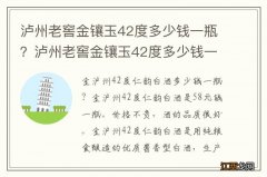 泸州老窖金镶玉42度多少钱一瓶？泸州老窖金镶玉42度多少钱一瓶金9