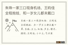 朱珠一家三口现身机场，王昀佳全程抱娃，和一岁女儿都未戴口罩