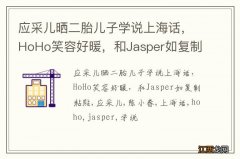 应采儿晒二胎儿子学说上海话，HoHo笑容好暖，和Jasper如复制粘贴