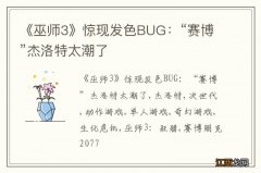 《巫师3》惊现发色BUG：“赛博”杰洛特太潮了