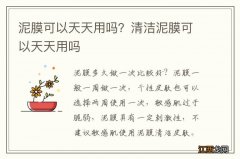 泥膜可以天天用吗？清洁泥膜可以天天用吗