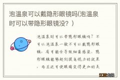 泡温泉时可以带隐形眼镜没？ 泡温泉可以戴隐形眼镜吗