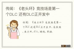 传闻：《老头环》竞技场是第一个DLC 还有DLC正开发中