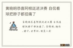 黄晓明恭喜阿根廷进决赛 自侃看球把脖子都扭痛了