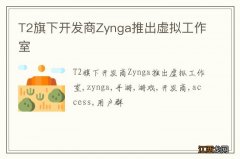 T2旗下开发商Zynga推出虚拟工作室