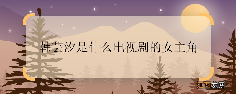 韩芸汐是什么电视剧的女主角 韩芸汐是什么电视剧的人物