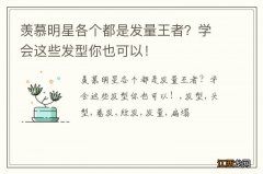 羡慕明星各个都是发量王者？学会这些发型你也可以！