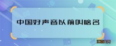 中国好声音以前叫啥名 中国好声音又叫什么名